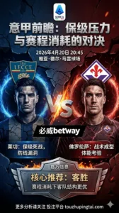 意甲前瞻 莱切 VS 佛罗伦萨：保级压力对抗赛程消耗，客队优势在于结构稳定